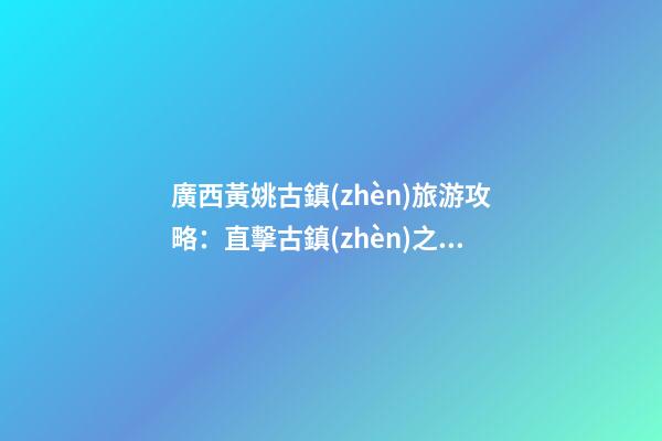 廣西黃姚古鎮(zhèn)旅游攻略：直擊古鎮(zhèn)之美，暢游歷史文化之旅！